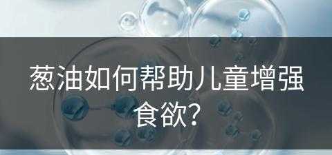 葱油如何帮助儿童增强食欲？